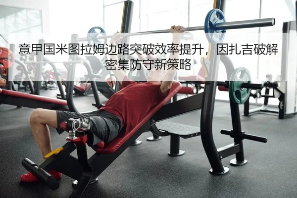 意甲国米图拉姆边路突破效率提升，因扎吉破解密集防守新策略